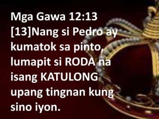 Mga Gawa 12:13
[13]Nang si Pedro ay
kumatok sa pinto,
lumapit si RODA na
isang KATULONG
upang tingnan kung
sino iyon.
 