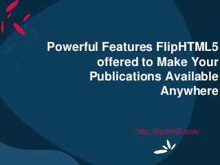 Powerful Features FlipHTML5
offered to Make Your
Publications Available
Anywhere
http://fliphtml5.com/
 