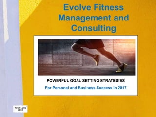 Evolve Fitness
Management and
Consulting
POWERFUL GOAL SETTING STRATEGIES
For Personal and Business Success in 2017
 
