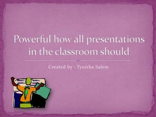 Created by : Tynisha Salem Powerful how all presentations in the classroom should 