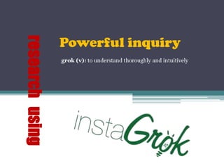 Powerful inquiry
research using

                 grok (v): to understand thoroughly and intuitively
 