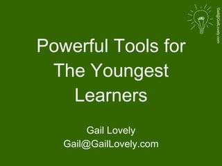 Powerful Tools for The Youngest Learners Gail Lovely [email_address] 