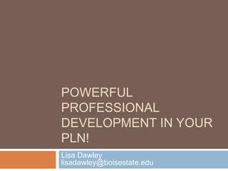 POWERFUL
PROFESSIONAL
DEVELOPMENT IN YOUR
PLN!
Lisa Dawley
lisadawley@boisestate.edu
 