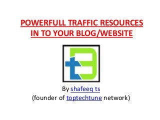 POWERFULL TRAFFIC RESOURCES
IN TO YOUR BLOG/WEBSITE
By shafeeq ts
(founder of toptechtune network)
 