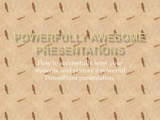 Powerfully Awesome presentations How to successfully wow your students, and portray a powerful PowerPoint presentation. 