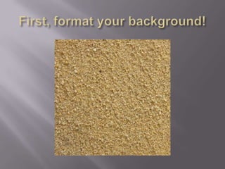 First, format your background!