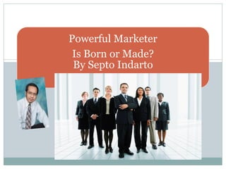Powerful Marketer Is Born or Made? By Septo Indarto  