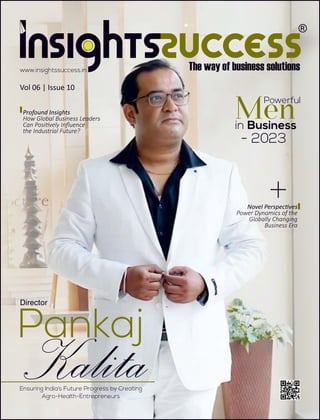 Novel Perspec ves
Power Dynamics of the
Globally Changing
Business Era
Vol 06 | Issue 10
+
Men
in Business
- 2023
www.insightssuccess.in
Pankaj
Kalita
Ensuring India’s Future Progress by Creating
Agro-Health-Entrepreneurs
Powerful
Director
Profound Insights
How Global Business Leaders
Can Posi vely Inﬂuence
the Industrial Future?
 