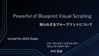 Powerful of Blueprint Visual Scripting
知られざるブループリントについて
フリーランスゲームクリエイター
コミュニティサポーター
中村 匡彦
Unreal Fes 2015 Osaka
 