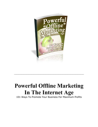 Powerful Offline Marketing
In The Internet Age
101 Ways To Promote Your Business For Maximum Profits
 
