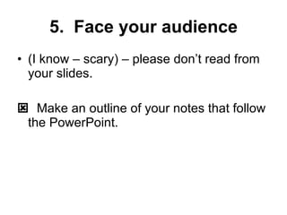 5. Face your audience (I know – scary) – please don’t read from your slides. Make an outline of your notes that follow the PowerPoint.