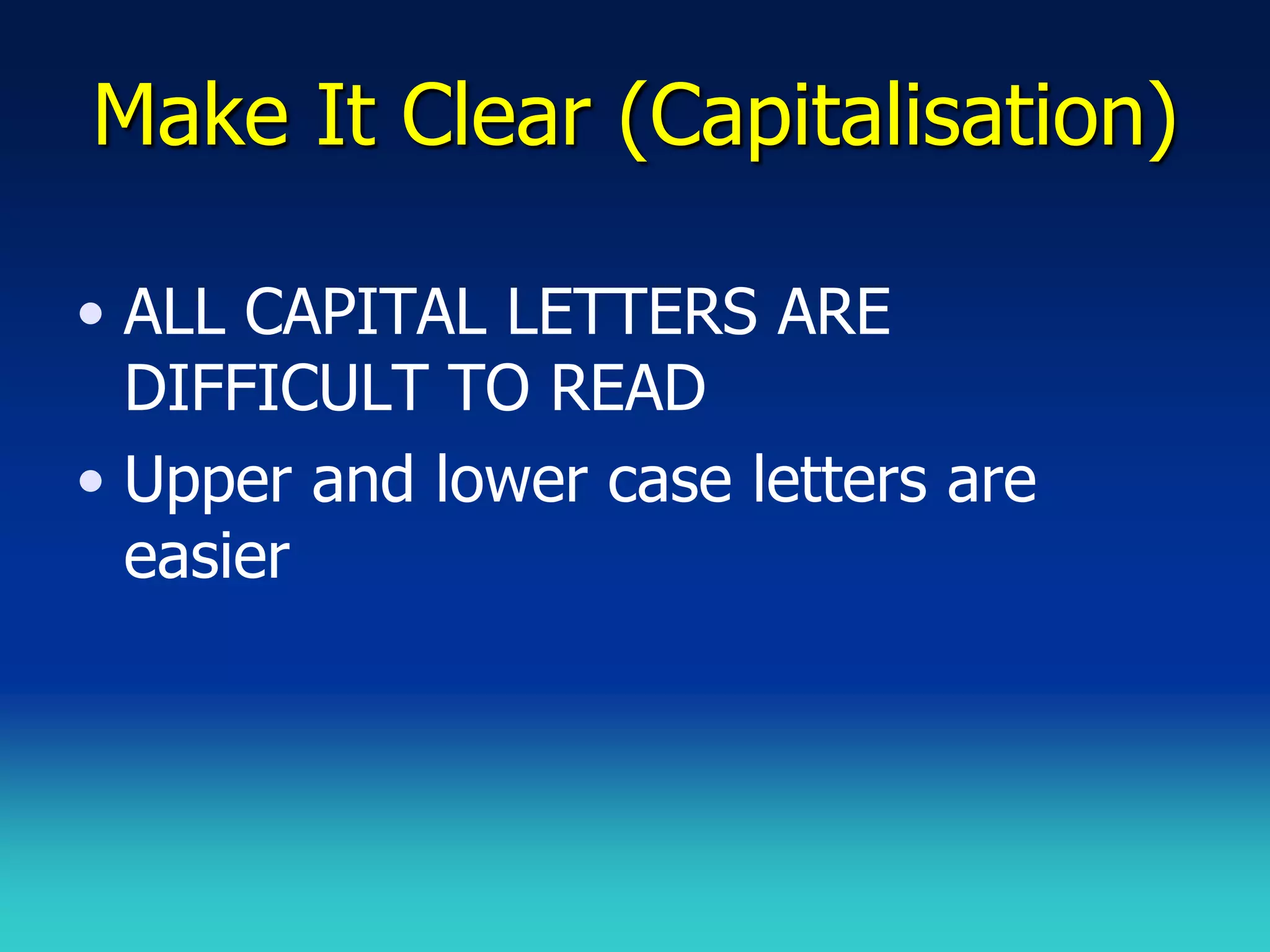 Make It Clear (Capitalisation)

• ALL CAPITAL LETTERS ARE
  DIFFICULT TO READ
• Upper and lower case letters are
  easier
 