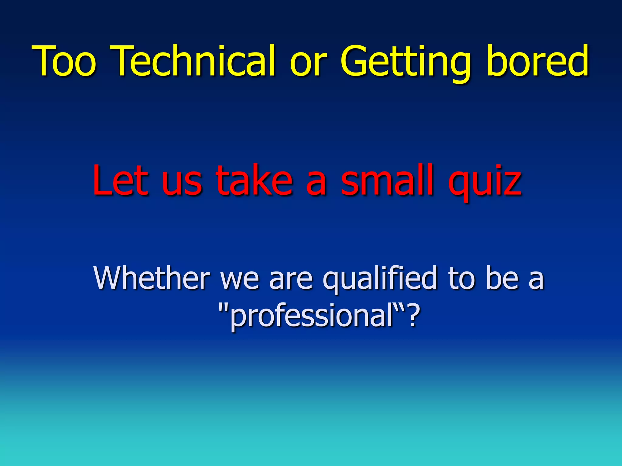 Too Technical or Getting bored

   Let us take a small quiz

   Whether we are qualified to be a
           "professional“?
 