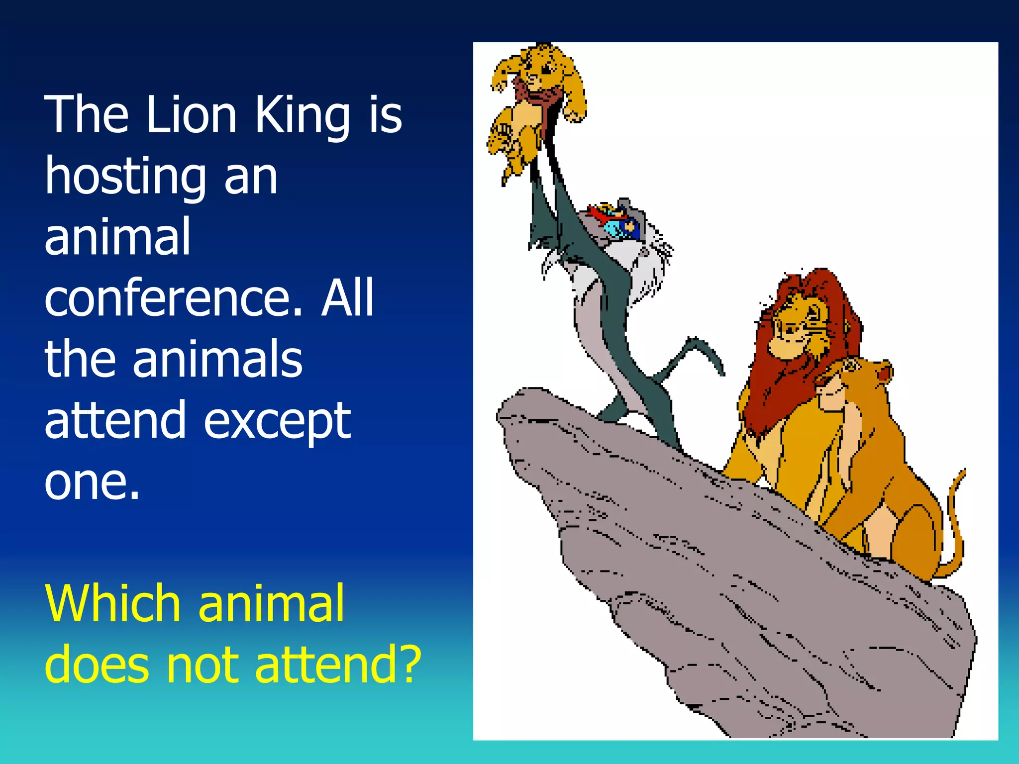 The Lion King is
hosting an
animal
conference. All
the animals
attend except
one.

Which animal
does not attend?
 
