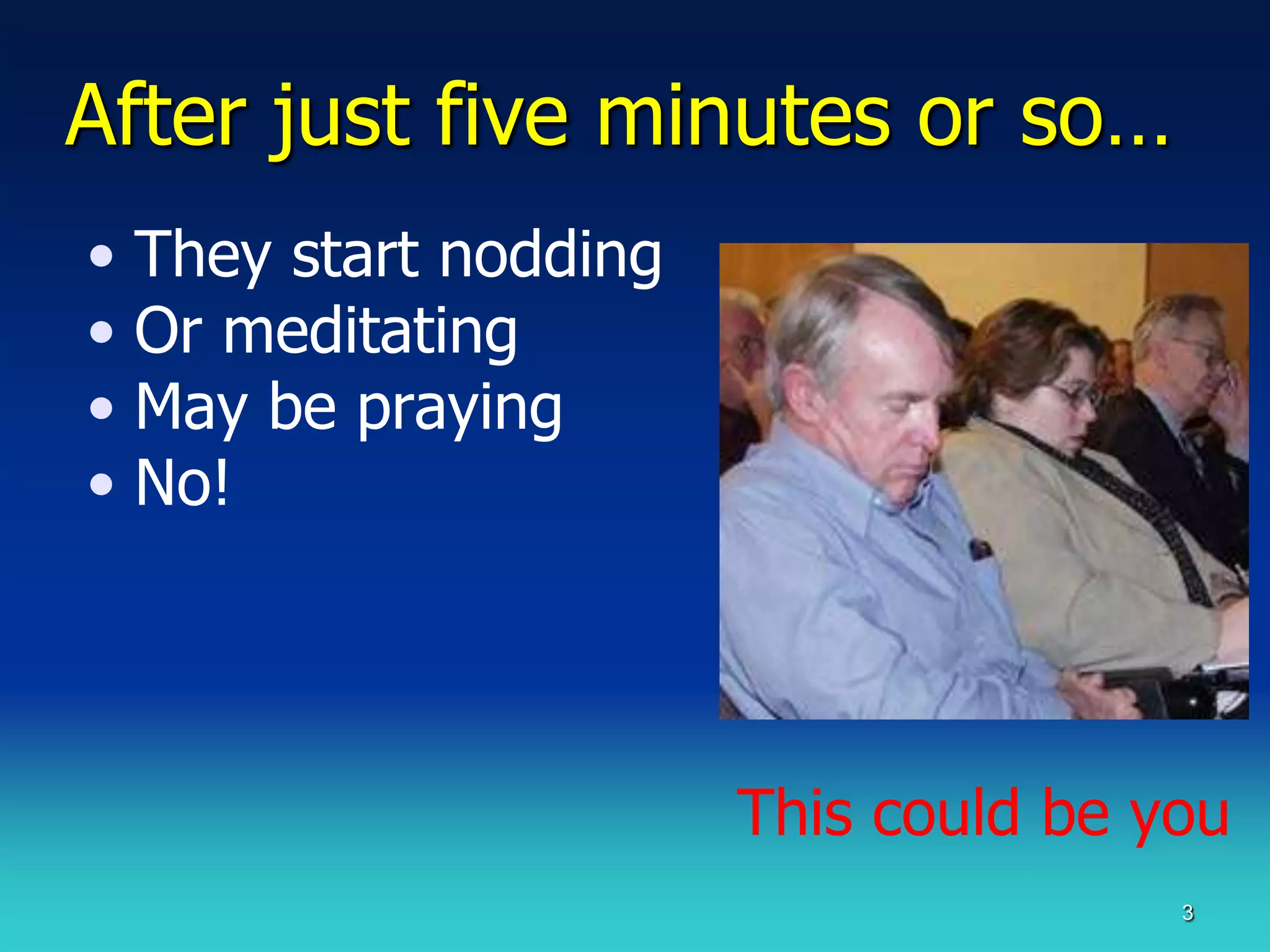After just five minutes or so…
• They start nodding
• Or meditating
• May be praying
• No!




                       This could be you
                                      3
 
