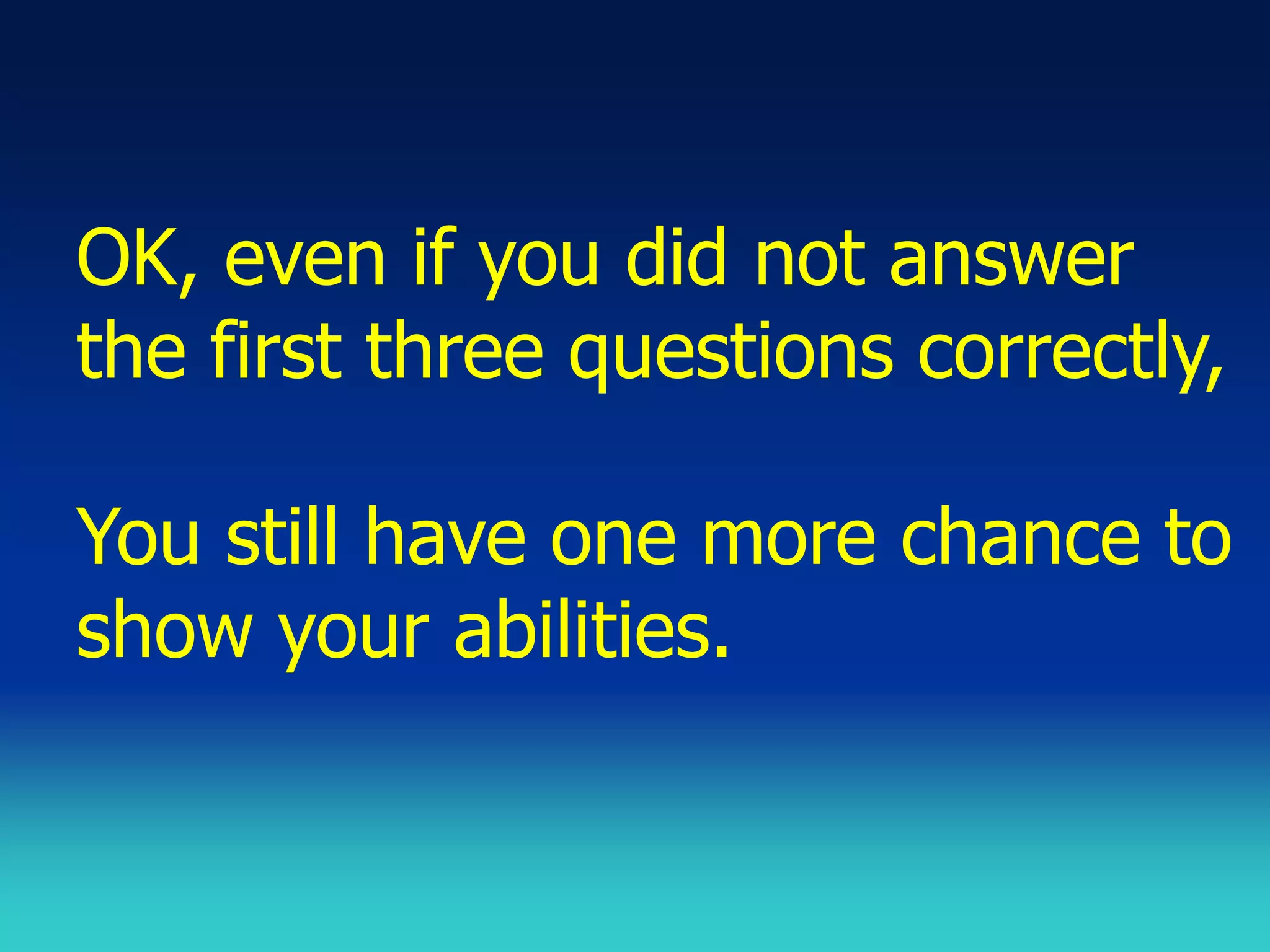 OK, even if you did not answer
the first three questions correctly,

You still have one more chance to
show your abilities.
 