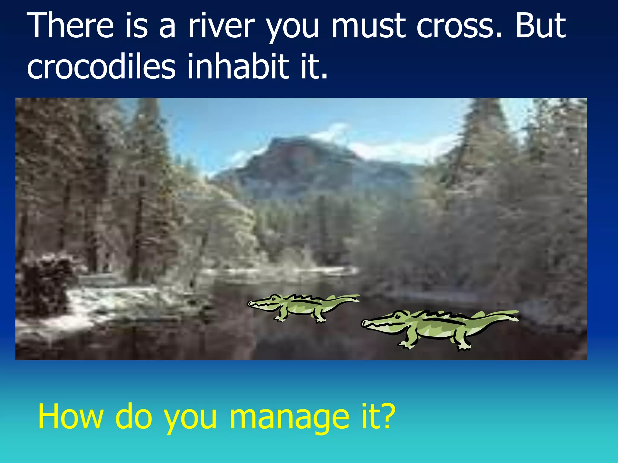 There is a river you must cross. But
crocodiles inhabit it.




How do you manage it?
 