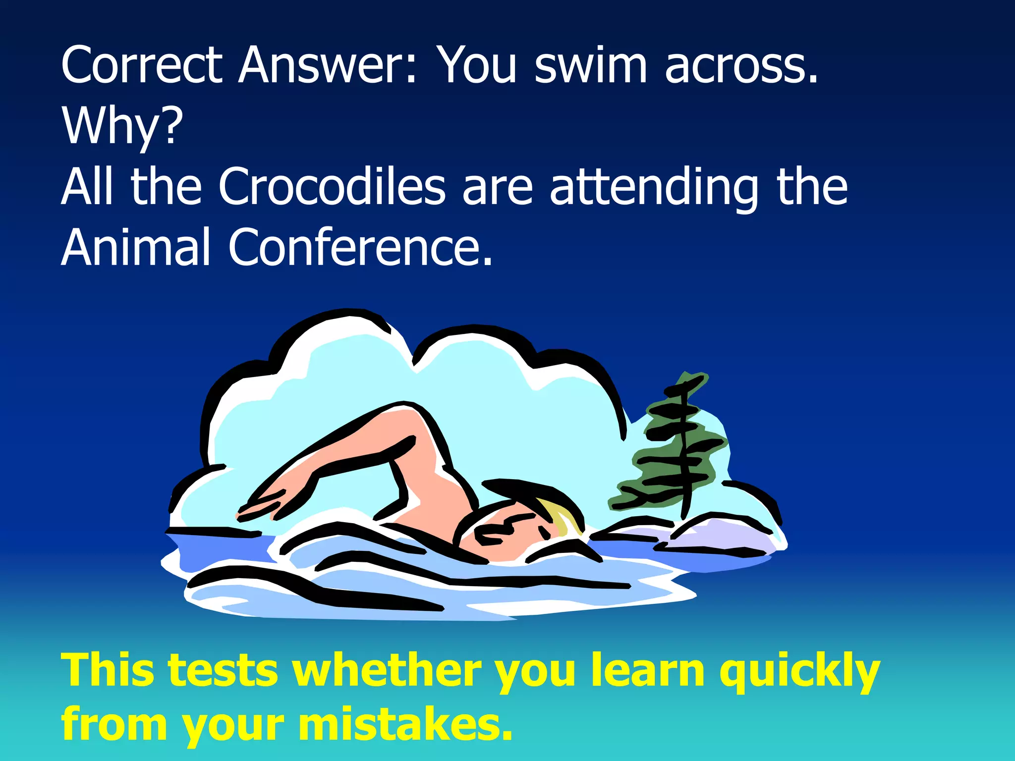 Correct Answer: You swim across.
Why?
All the Crocodiles are attending the
Animal Conference.




This tests whether you learn quickly
from your mistakes.
 