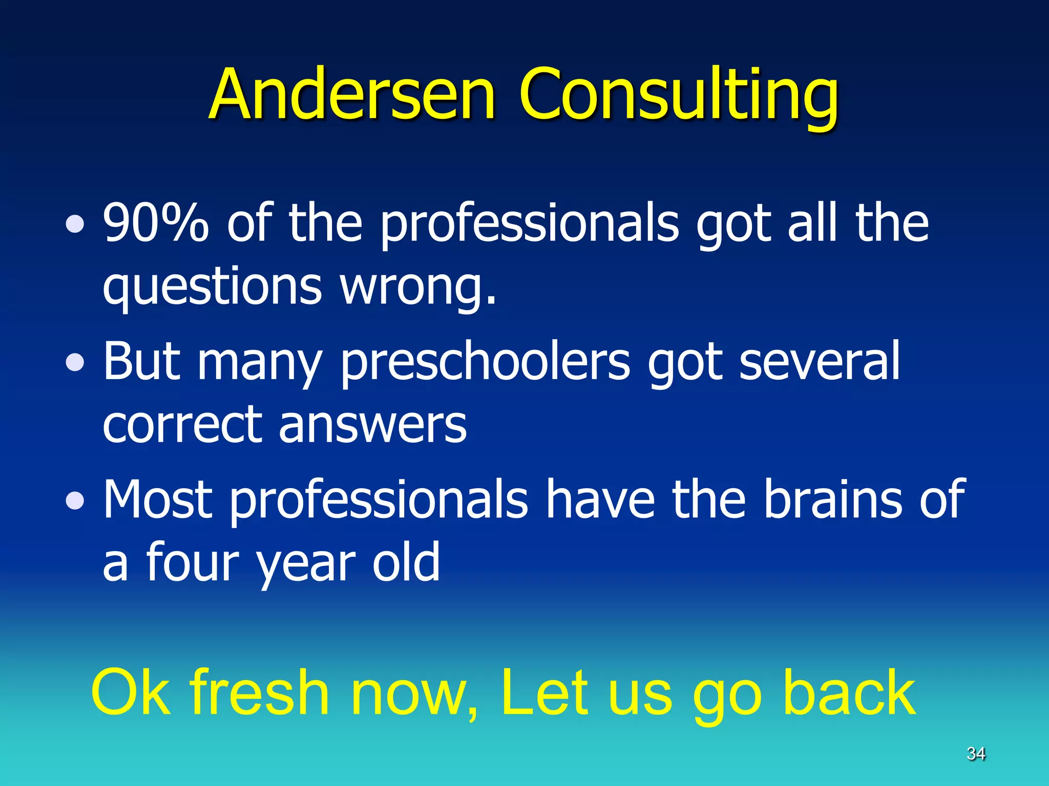 Andersen Consulting
• 90% of the professionals got all the
  questions wrong.
• But many preschoolers got several
  correct answers
• Most professionals have the brains of
  a four year old

 Ok fresh now, Let us go back
                                          34
 