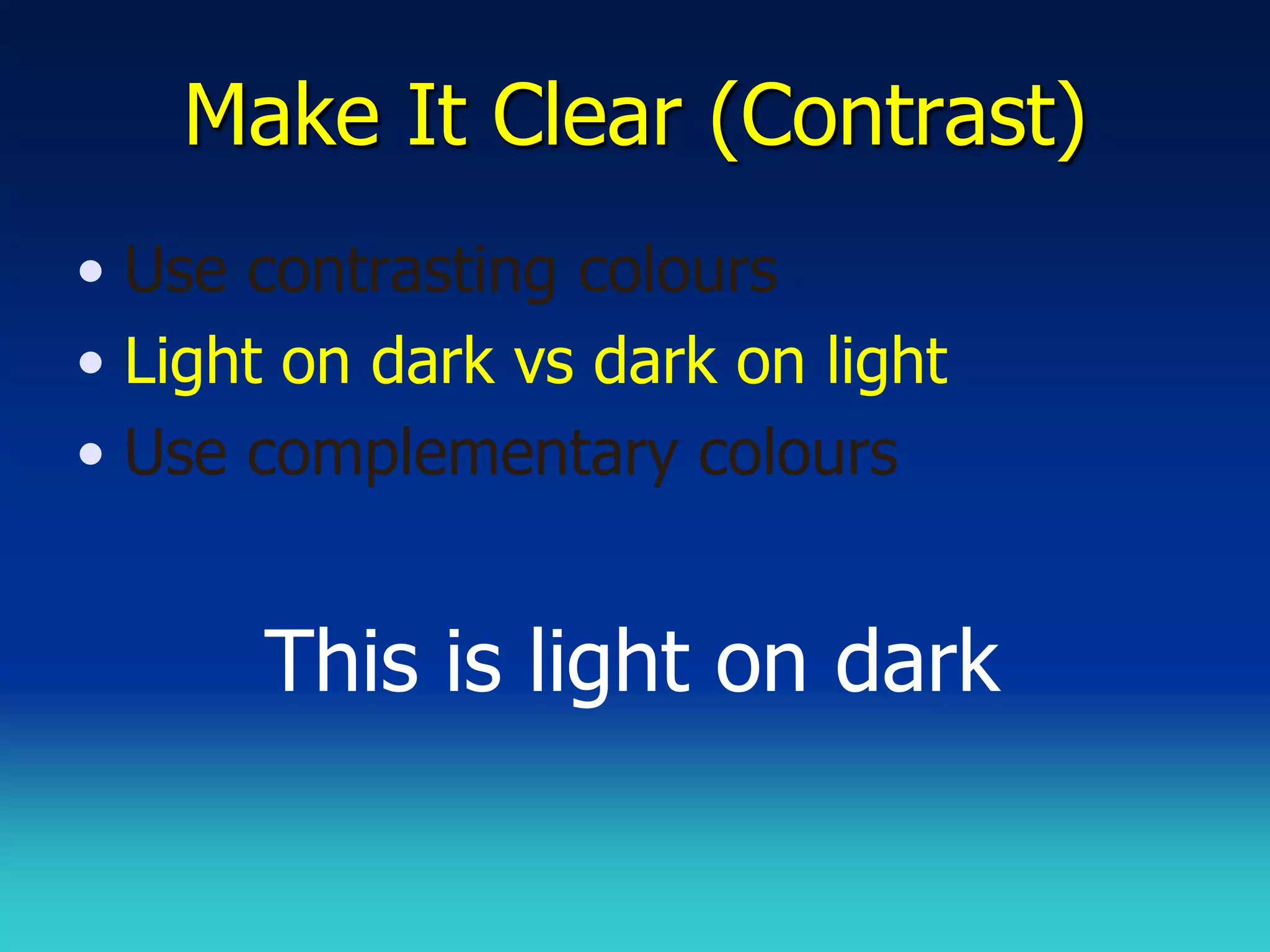 Make It Clear (Contrast)
• Use contrasting colours
• Light on dark vs dark on light
• Use complementary colours


      This is light on dark
 