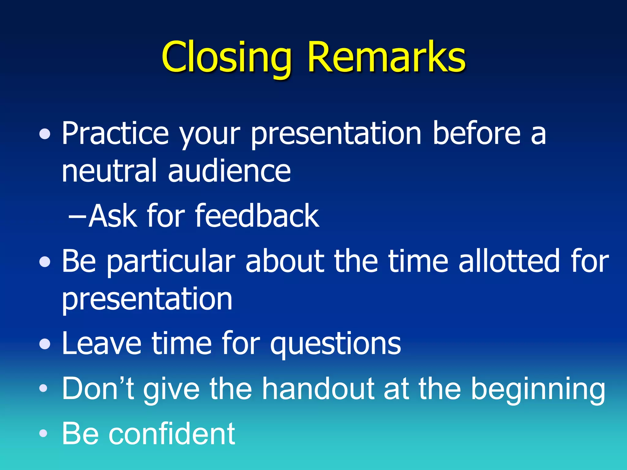 Closing Remarks
• Practice your presentation before a
  neutral audience
   –Ask for feedback
• Be particular about the time allotted for
  presentation
• Leave time for questions
• Don’t give the handout at the beginning
• Be confident
 