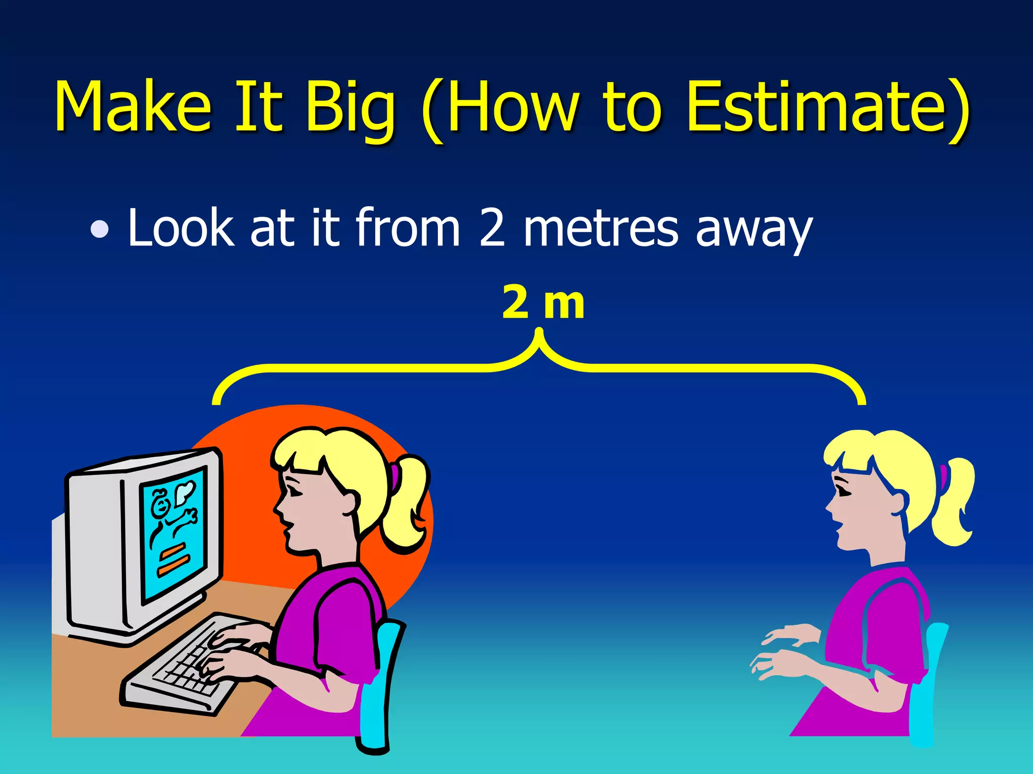 Make It Big (How to Estimate)
 • Look at it from 2 metres away
                  2m
 