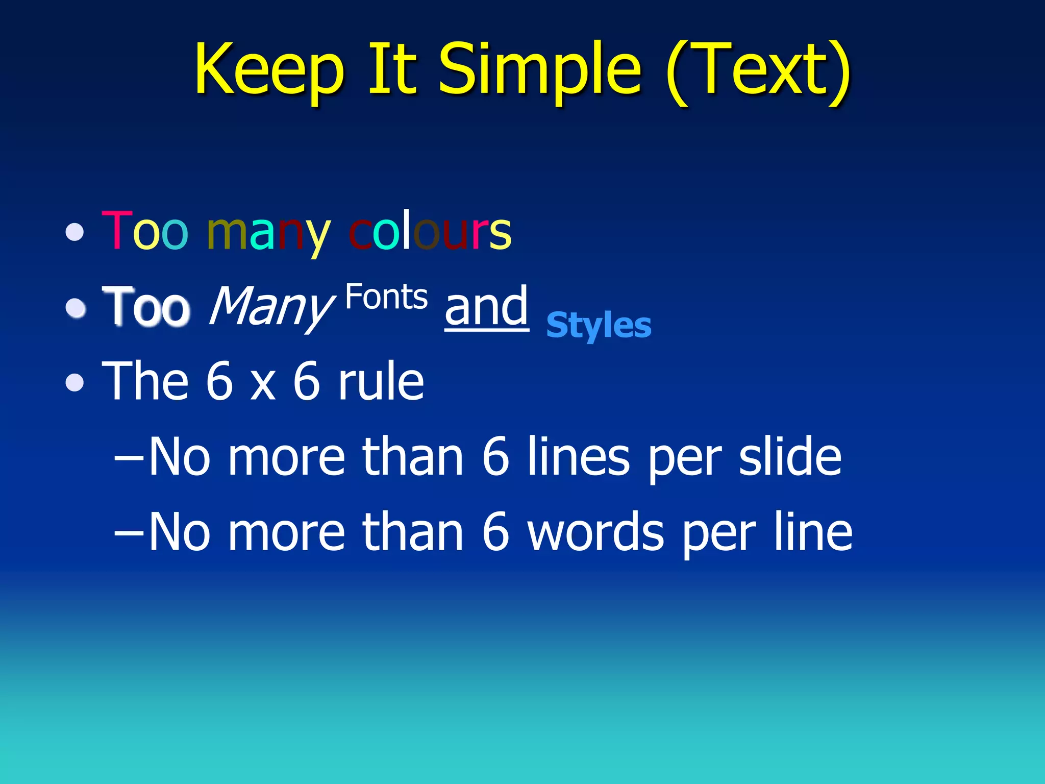 Keep It Simple (Text)

• Too many colours
• Too Many Fonts and Styles
• The 6 x 6 rule
  –No more than 6 lines per slide
  –No more than 6 words per line
 