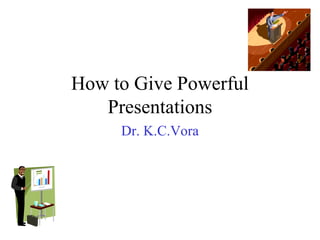How to Give Powerful
Presentations
Dr. K.C.Vora

 