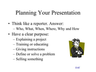 Planning Your Presentation
• Think like a reporter. Answer:
– Who, What, When, Where, Why and How

• Have a clear purpose:...