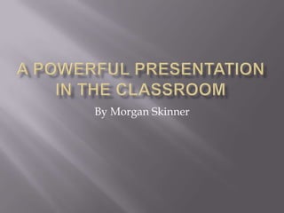 a Powerful Presentation in the classroom By Morgan Skinner 