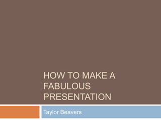 How to Make a Fabulous Presentation Taylor Beavers 