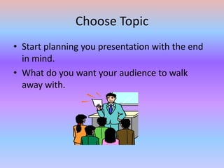 Choose TopicStart planning you presentation with the end in mind.What do you want your audience to walk away with.