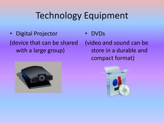 Technology EquipmentDigital Projector (device that can be shared with a large group)DVDs(video and sound can be store in a durable and compact format)