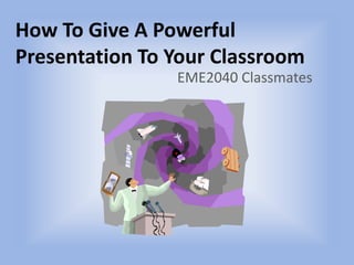 How To Give A Powerful Presentation To Your Classroom EME2040 Classmates 