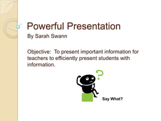 Powerful Presentation
By Sarah Swann

Objective: To present important information for
teachers to efficiently present students with
information.




                               Say What?
 