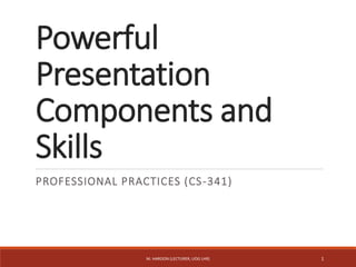 Powerful
Presentation
Components and
Skills
PROFESSIONAL PRACTICES (CS-341)
M. HAROON (LECTURER, UOG LHR) 1
 