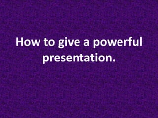 How to give a powerful presentation. 