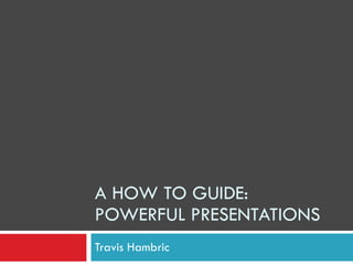 A HOW TO GUIDE: POWERFUL PRESENTATIONS Travis Hambric 