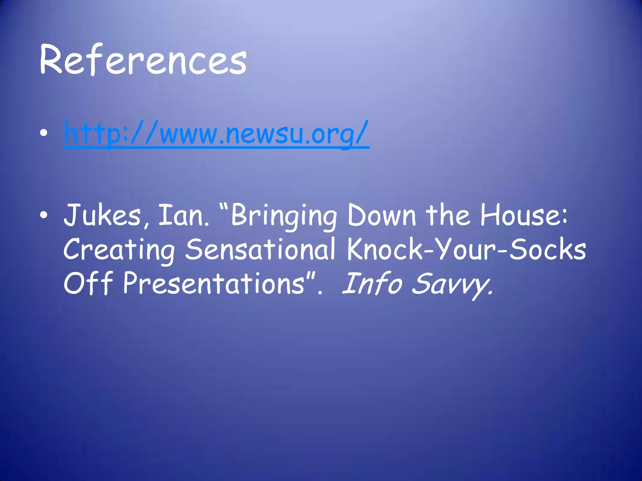 Referenceshttp://www.newsu.org/Jukes, Ian. “Bringing Down the House: Creating Sensational Knock-Your-Socks Off Presentations”. Info Savvy.