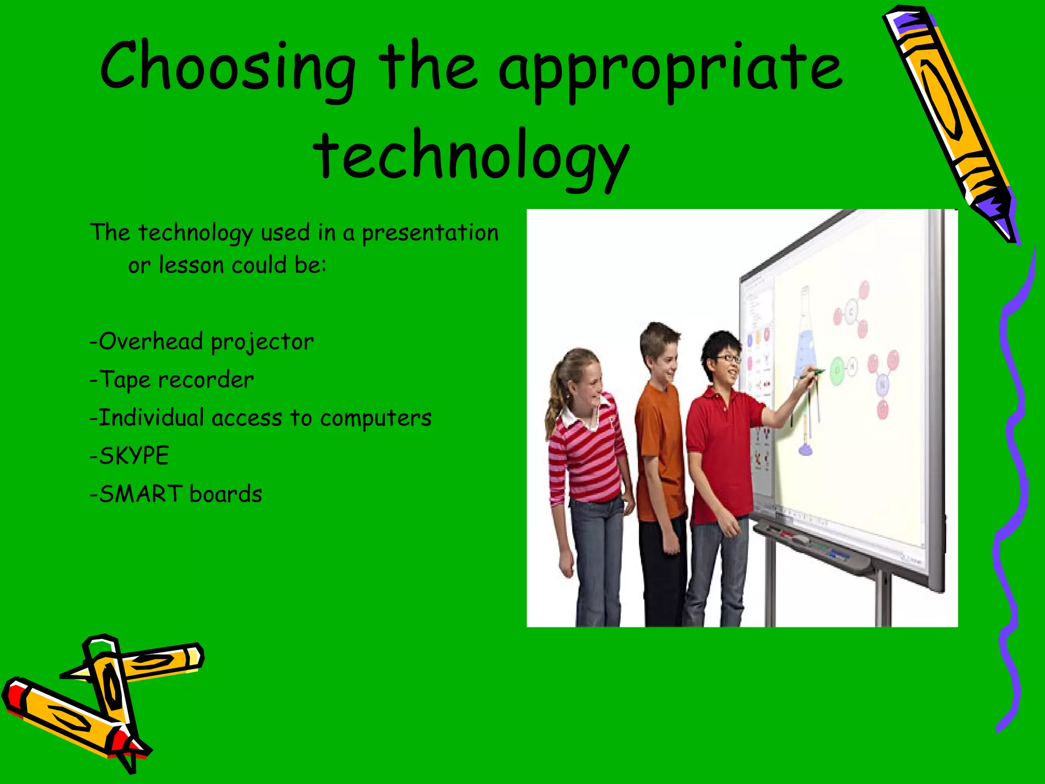 Choosing the appropriate technology The technology used in a presentation or lesson could be: -Overhead projector -Tape recorder -Individual access to computers -SKYPE -SMART boards 