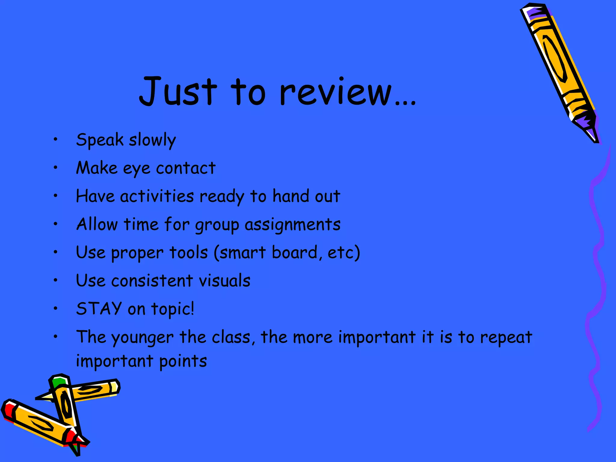 Just to review… Speak slowly Make eye contact Have activities ready to hand out Allow time for group assignments Use proper tools (smart board, etc) Use consistent visuals STAY on topic! The younger the class, the more important it is to repeat important points 