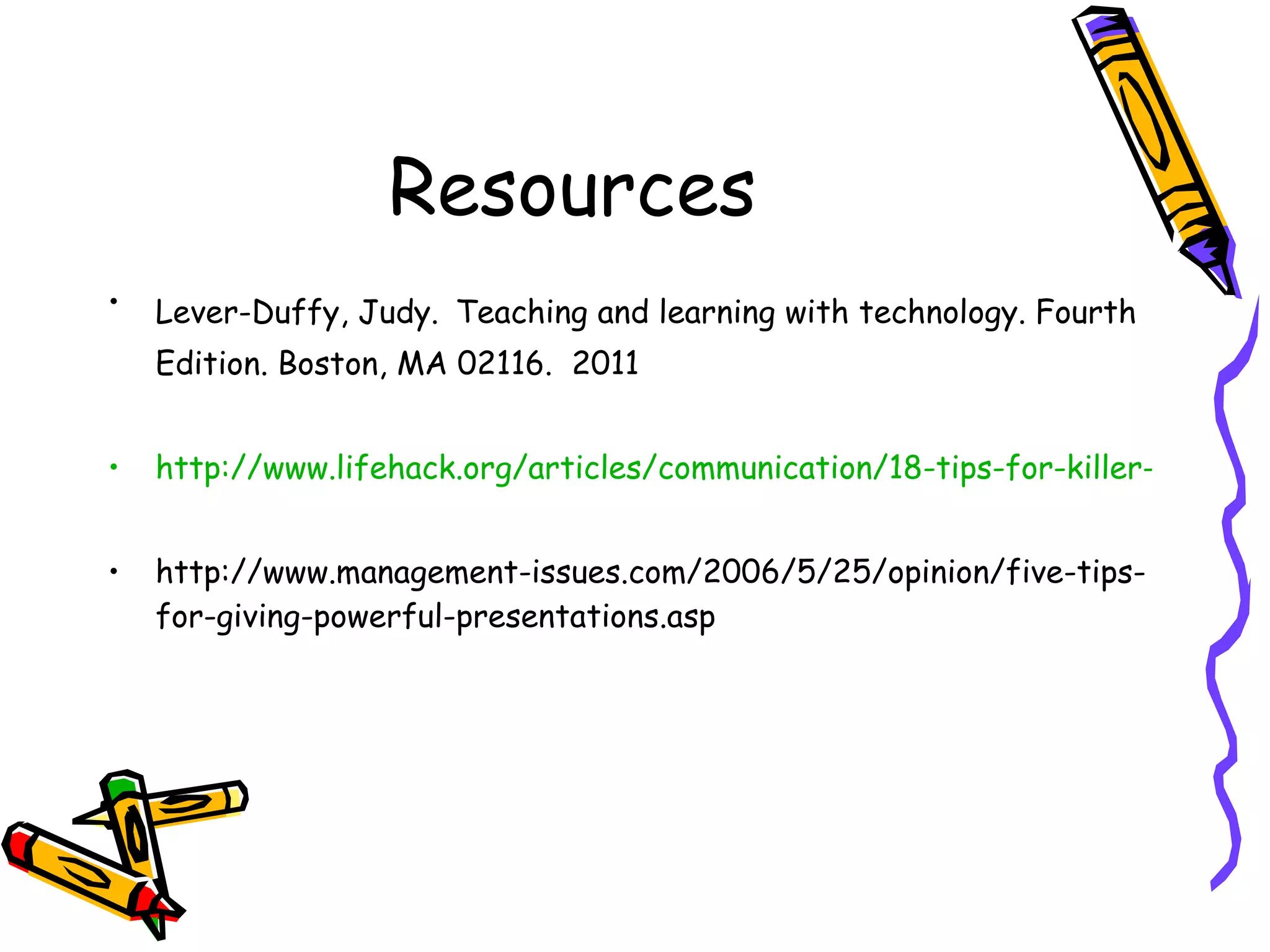 Resources Lever-Duffy, Judy.   Teaching and learning with technology. Fourth Edition. Boston, MA 02116.  2011 http://www.lifehack.org/articles/communication/18-tips-for-killer-presentations.html http://www.management-issues.com/2006/5/25/opinion/five-tips-for-giving-powerful-presentations.asp 