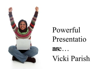 Powerful
Presentations
are…
Vicki Parish
 