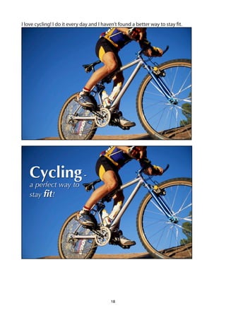I love cycling! I do it every day and I haven’t found a better way to stay fit.




   Cycling -
   a perfect way to
   stay ﬁt!




                                           18
 