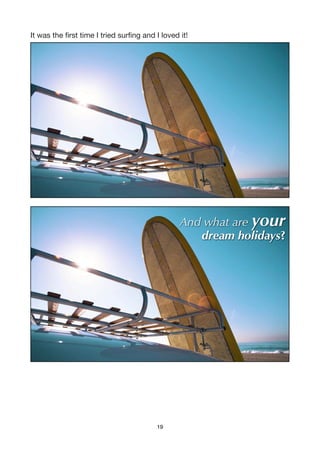 It was the ﬁrst time I tried surﬁng and I loved it!




                                                And what are your
                                                   dream holidays?




                                         19
 