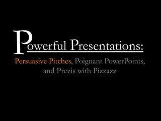 owerful Presentations:
Persuasive Pitches, Poignant PowerPoints,
and Prezis with Pizzazz
P
 