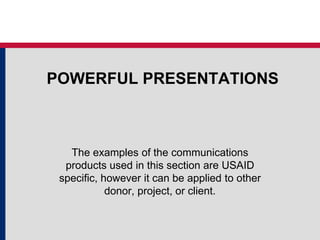 POWERFUL PRESENTATIONS
The examples of the communications
products used in this section are USAID
specific, however it can be applied to other
donor, project, or client.
 