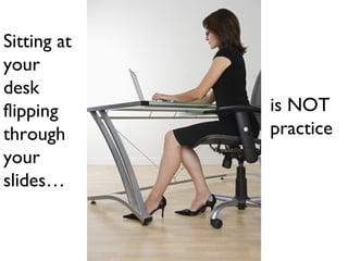 Sitting at
your
desk
flipping
through
your
slides…
is NOT
practice
 