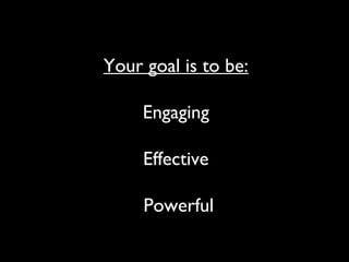 Your goal is to be:
Engaging
Effective
Powerful
 