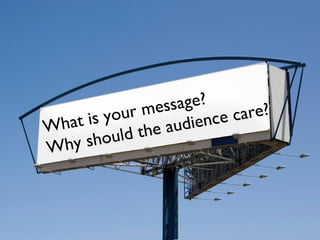 What is your message?
Why should the audience care?
 